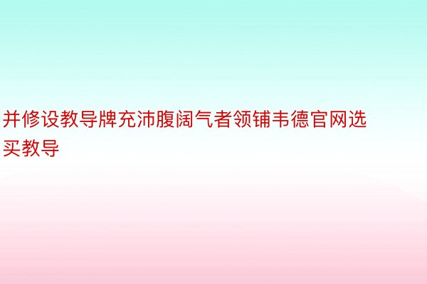 并修设教导牌充沛腹阔气者领铺韦德官网选买教导