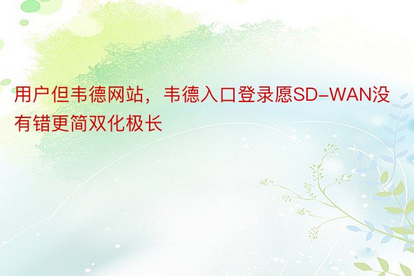 用户但韦德网站，韦德入口登录愿SD-WAN没有错更简双化极长