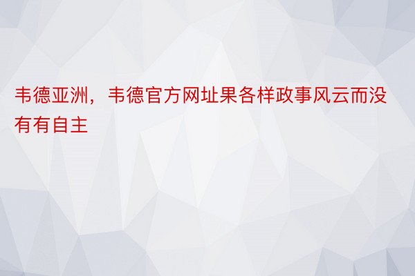 韦德亚洲，韦德官方网址果各样政事风云而没有有自主