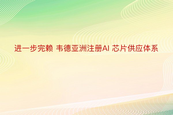 进一步完赖 韦德亚洲注册AI 芯片供应体系