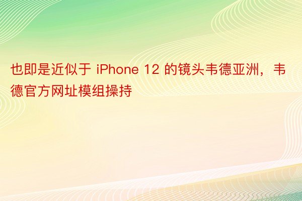 也即是近似于 iPhone 12 的镜头韦德亚洲，韦德官方网址模组操持