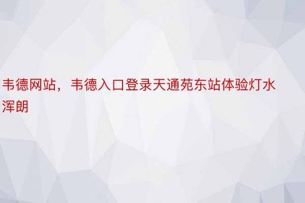 韦德网站，韦德入口登录天通苑东站体验灯水浑朗