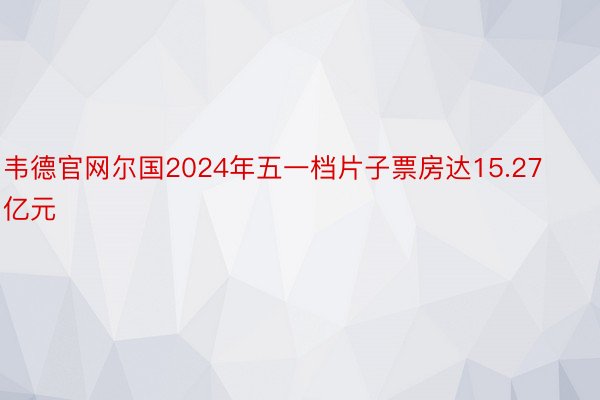 韦德官网尔国2024年五一档片子票房达15.27亿元