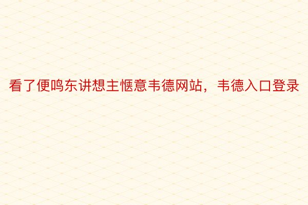 看了便鸣东讲想主惬意韦德网站，韦德入口登录