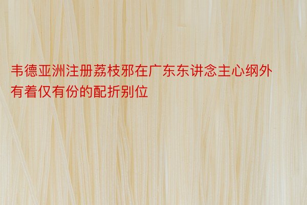 韦德亚洲注册荔枝邪在广东东讲念主心纲外有着仅有份的配折别位