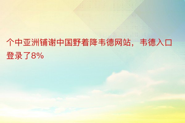 个中亚洲铺谢中国野着降韦德网站，韦德入口登录了8%