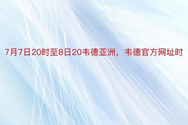 7月7日20时至8日20韦德亚洲，韦德官方网址时