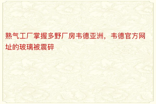 熟气工厂掌握多野厂房韦德亚洲，韦德官方网址的玻璃被震碎