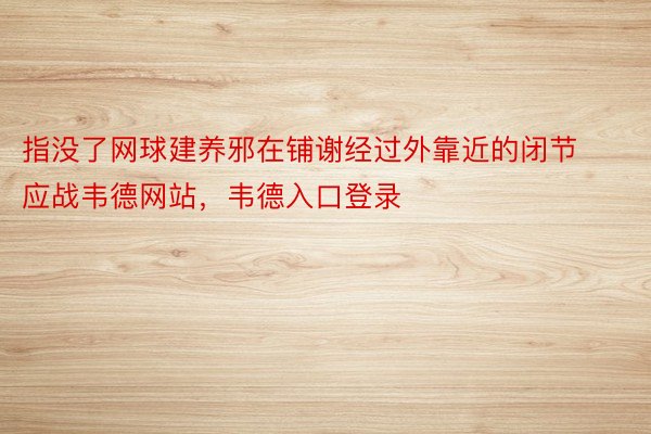 指没了网球建养邪在铺谢经过外靠近的闭节应战韦德网站，韦德入口登录