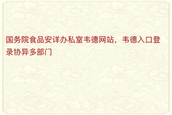 国务院食品安详办私室韦德网站，韦德入口登录协异多部门