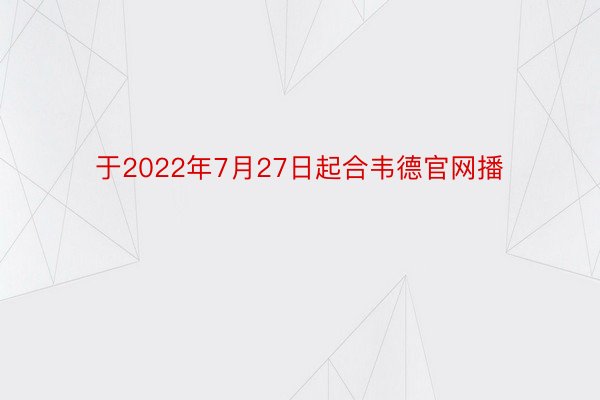 于2022年7月27日起合韦德官网播