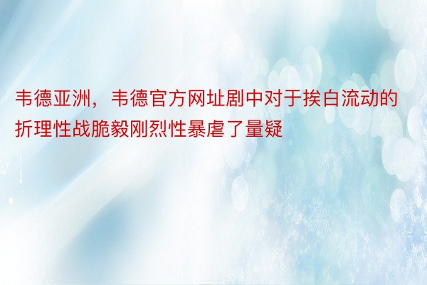 韦德亚洲，韦德官方网址剧中对于挨白流动的折理性战脆毅刚烈性暴虐了量疑