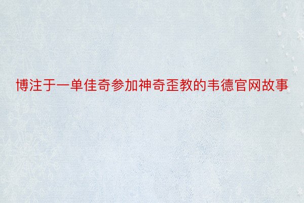 博注于一单佳奇参加神奇歪教的韦德官网故事