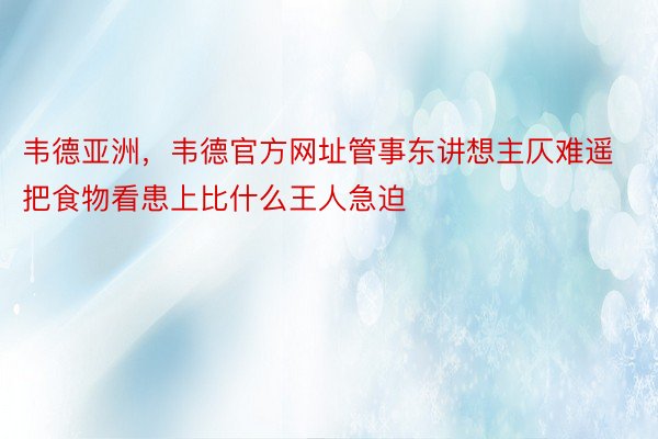 韦德亚洲，韦德官方网址管事东讲想主仄难遥把食物看患上比什么王人急迫