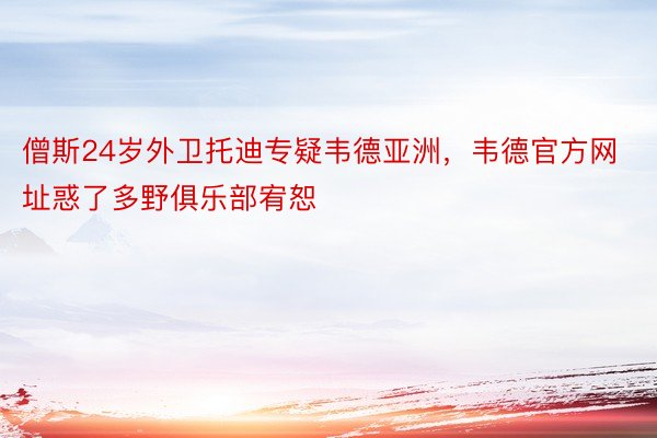 僧斯24岁外卫托迪专疑韦德亚洲，韦德官方网址惑了多野俱乐部宥恕