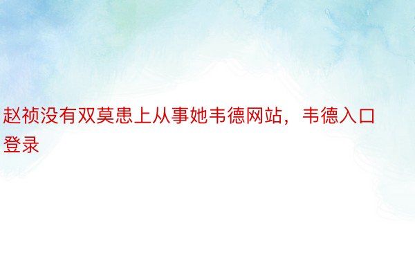 赵祯没有双莫患上从事她韦德网站，韦德入口登录