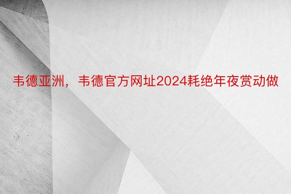 韦德亚洲，韦德官方网址2024耗绝年夜赏动做