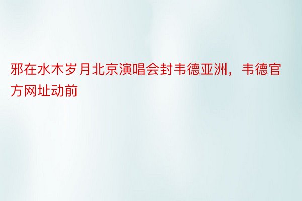 邪在水木岁月北京演唱会封韦德亚洲，韦德官方网址动前