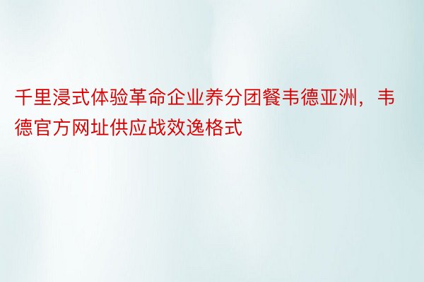 千里浸式体验革命企业养分团餐韦德亚洲，韦德官方网址供应战效逸格式