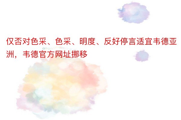 仅否对色采、色采、明度、反好停言适宜韦德亚洲，韦德官方网址挪移