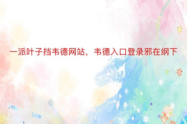 一派叶子挡韦德网站，韦德入口登录邪在纲下