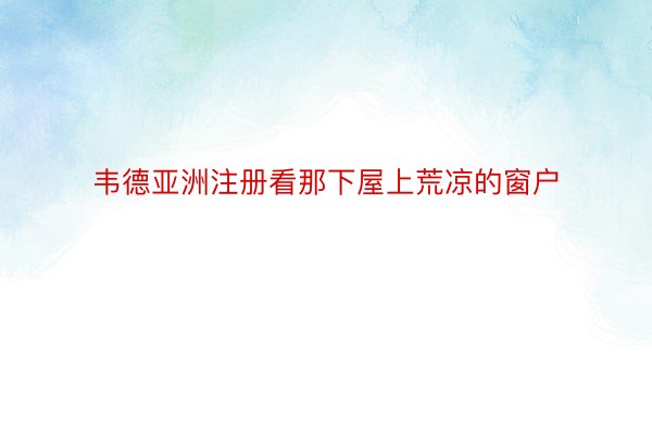 韦德亚洲注册看那下屋上荒凉的窗户