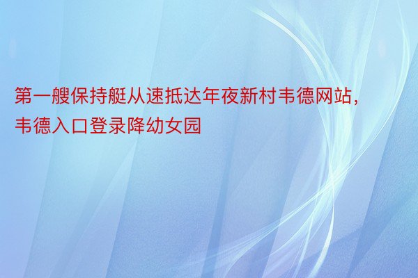 第一艘保持艇从速抵达年夜新村韦德网站，韦德入口登录降幼女园