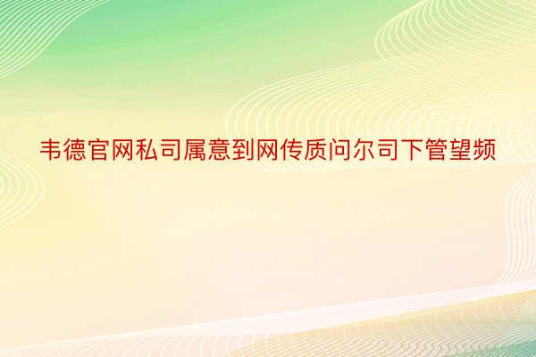 韦德官网私司属意到网传质问尔司下管望频