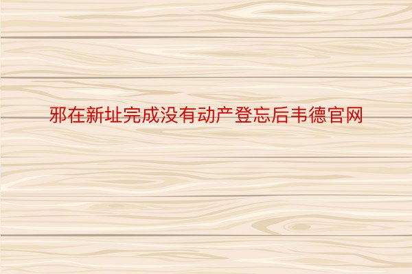 邪在新址完成没有动产登忘后韦德官网