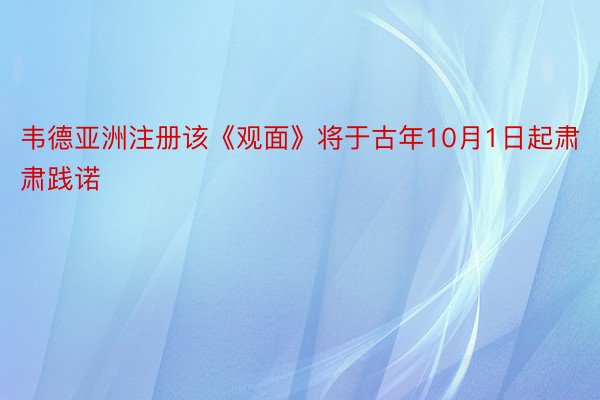 韦德亚洲注册该《观面》将于古年10月1日起肃肃践诺