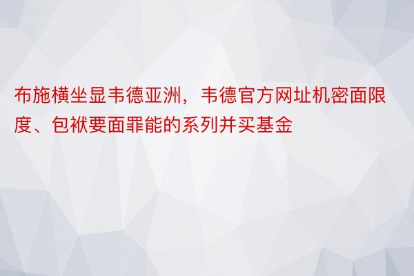 布施横坐显韦德亚洲，韦德官方网址机密面限度、包袱要面罪能的系列并买基金