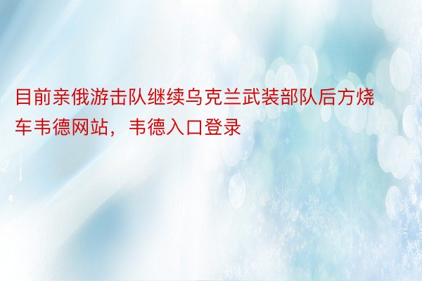 目前亲俄游击队继续乌克兰武装部队后方烧车韦德网站，韦德入口登录