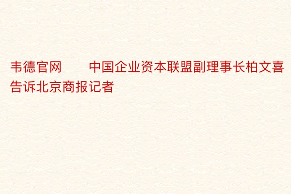 韦德官网　　中国企业资本联盟副理事长柏文喜告诉北京商报记者