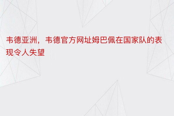 韦德亚洲，韦德官方网址姆巴佩在国家队的表现令人失望